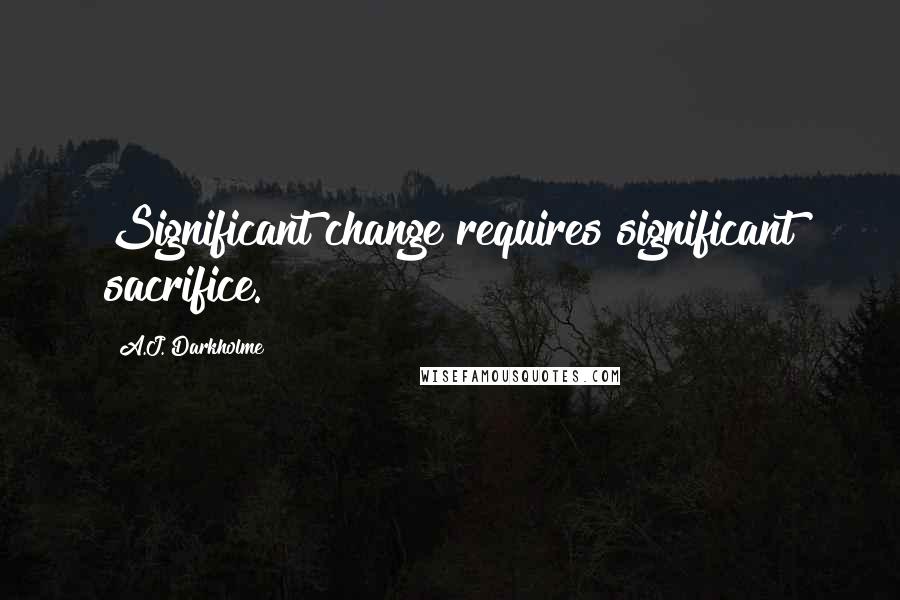 A.J. Darkholme Quotes: Significant change requires significant sacrifice.