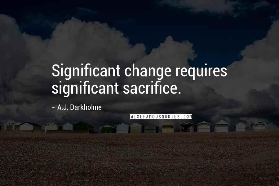 A.J. Darkholme Quotes: Significant change requires significant sacrifice.