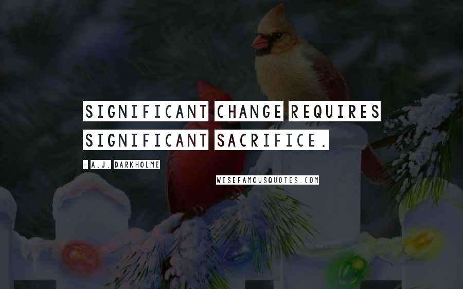 A.J. Darkholme Quotes: Significant change requires significant sacrifice.