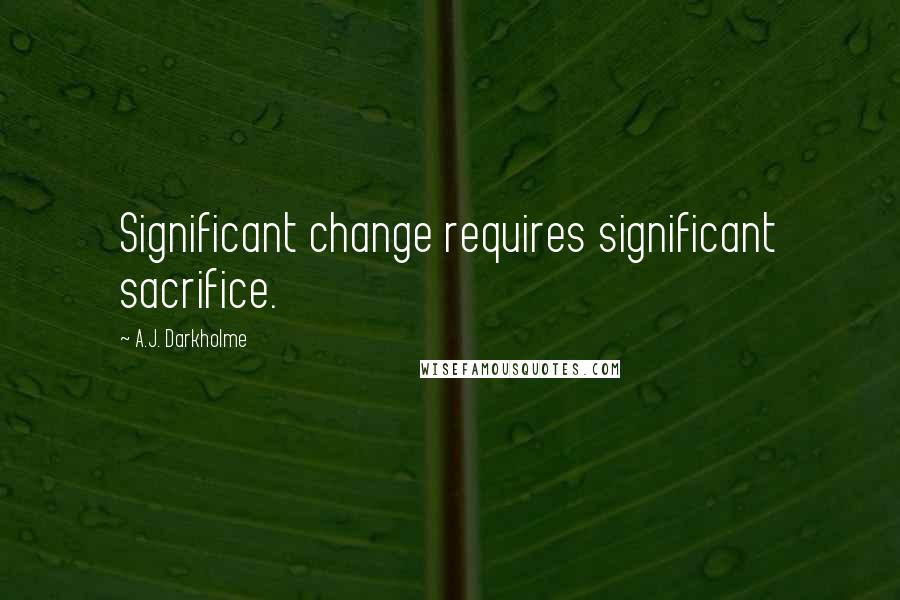 A.J. Darkholme Quotes: Significant change requires significant sacrifice.