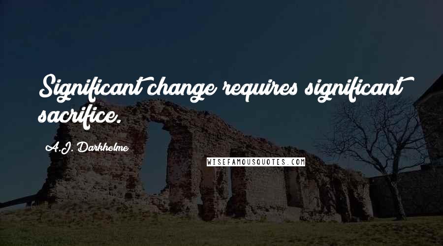 A.J. Darkholme Quotes: Significant change requires significant sacrifice.