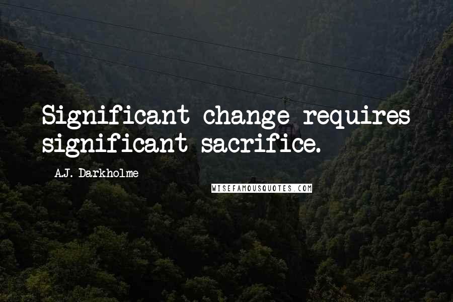 A.J. Darkholme Quotes: Significant change requires significant sacrifice.