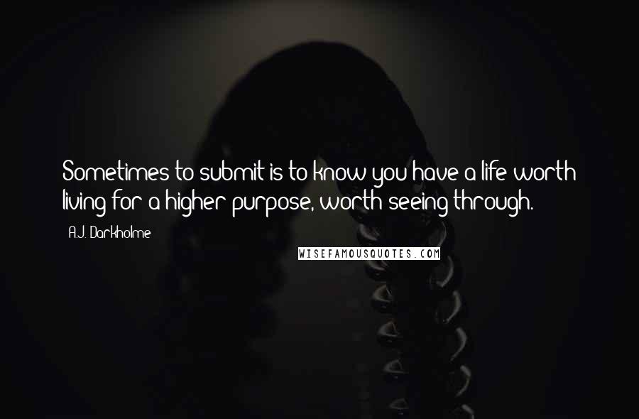 A.J. Darkholme Quotes: Sometimes to submit is to know you have a life worth living for a higher purpose, worth seeing through.