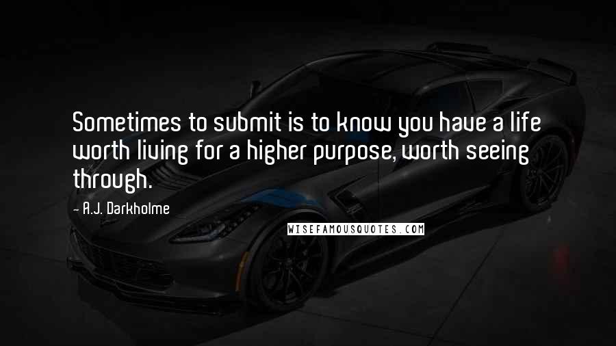 A.J. Darkholme Quotes: Sometimes to submit is to know you have a life worth living for a higher purpose, worth seeing through.