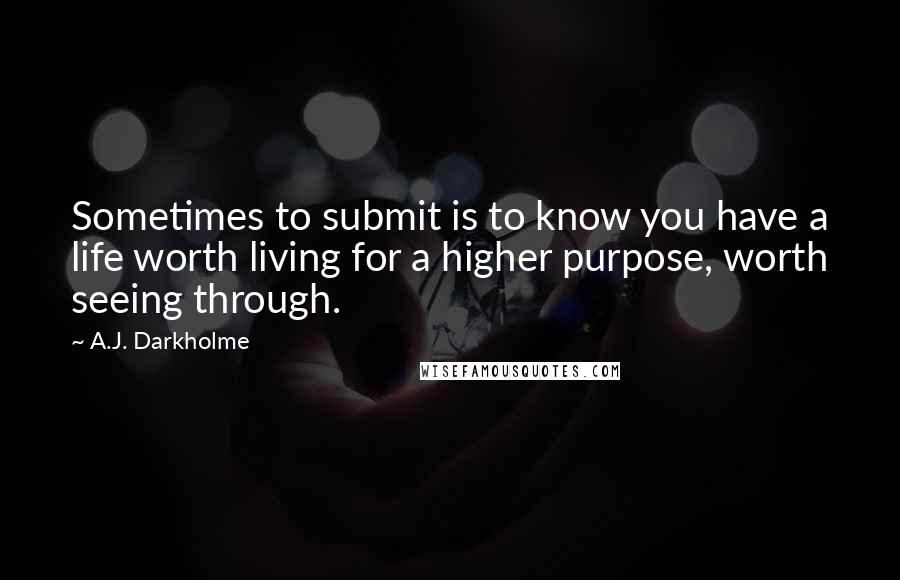 A.J. Darkholme Quotes: Sometimes to submit is to know you have a life worth living for a higher purpose, worth seeing through.