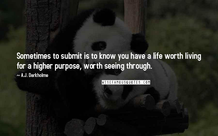 A.J. Darkholme Quotes: Sometimes to submit is to know you have a life worth living for a higher purpose, worth seeing through.