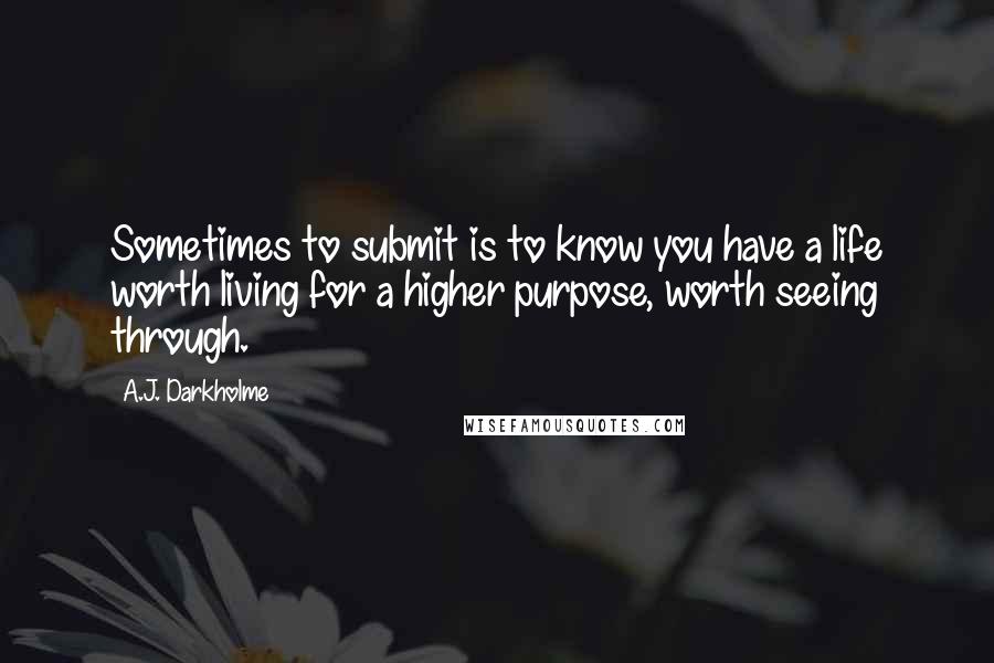 A.J. Darkholme Quotes: Sometimes to submit is to know you have a life worth living for a higher purpose, worth seeing through.