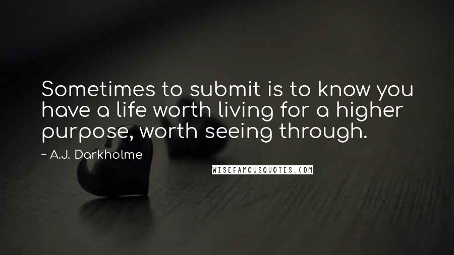 A.J. Darkholme Quotes: Sometimes to submit is to know you have a life worth living for a higher purpose, worth seeing through.