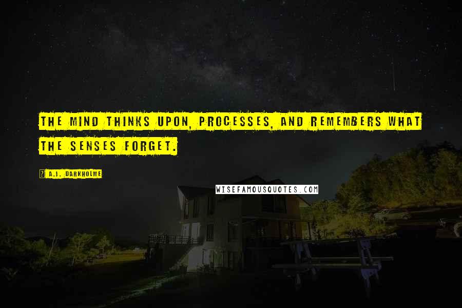 A.J. Darkholme Quotes: The mind thinks upon, processes, and remembers what the senses forget.