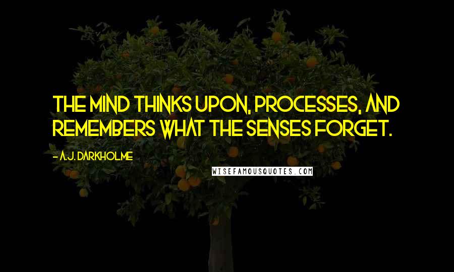 A.J. Darkholme Quotes: The mind thinks upon, processes, and remembers what the senses forget.