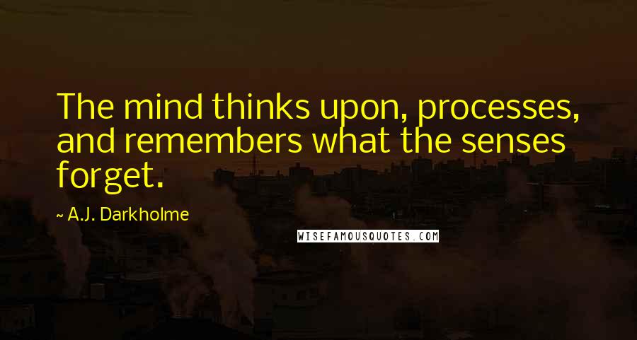 A.J. Darkholme Quotes: The mind thinks upon, processes, and remembers what the senses forget.