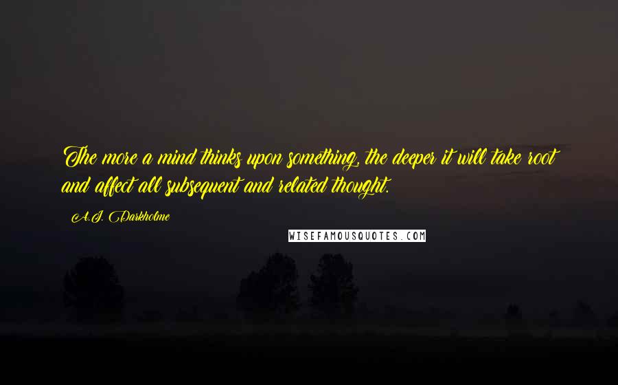 A.J. Darkholme Quotes: The more a mind thinks upon something, the deeper it will take root and affect all subsequent and related thought.