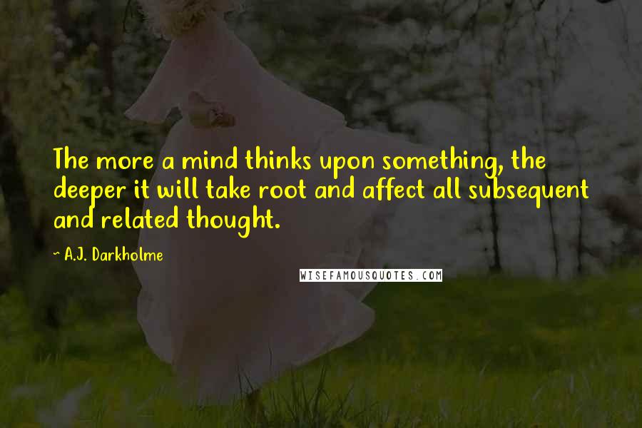 A.J. Darkholme Quotes: The more a mind thinks upon something, the deeper it will take root and affect all subsequent and related thought.