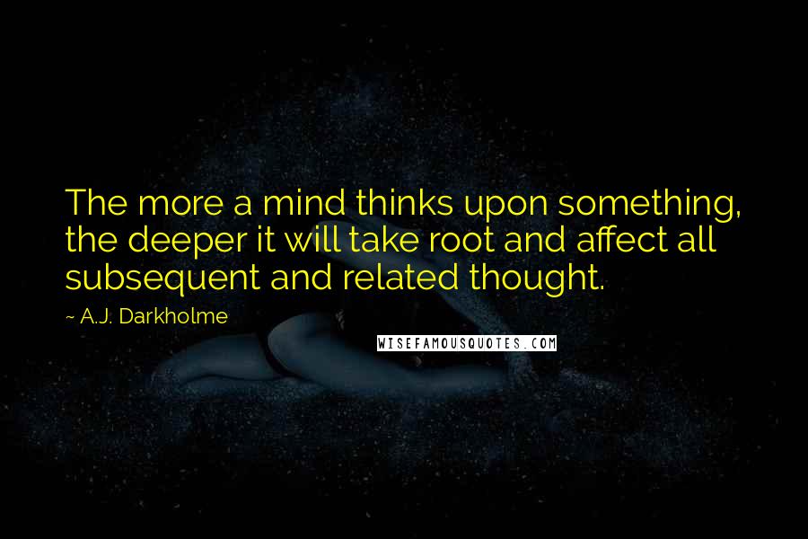 A.J. Darkholme Quotes: The more a mind thinks upon something, the deeper it will take root and affect all subsequent and related thought.