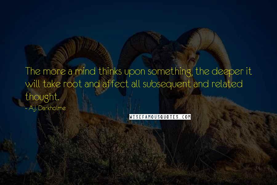 A.J. Darkholme Quotes: The more a mind thinks upon something, the deeper it will take root and affect all subsequent and related thought.