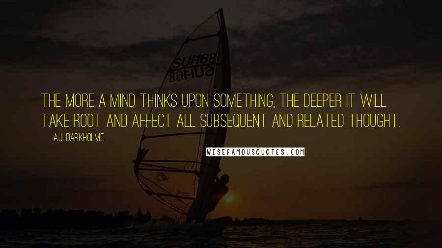 A.J. Darkholme Quotes: The more a mind thinks upon something, the deeper it will take root and affect all subsequent and related thought.