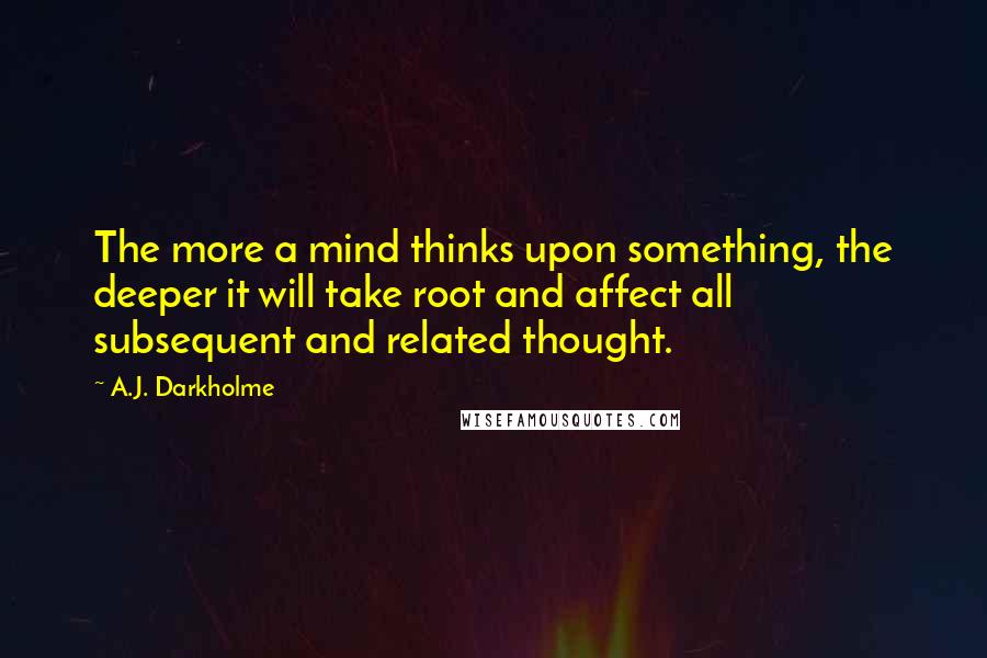 A.J. Darkholme Quotes: The more a mind thinks upon something, the deeper it will take root and affect all subsequent and related thought.