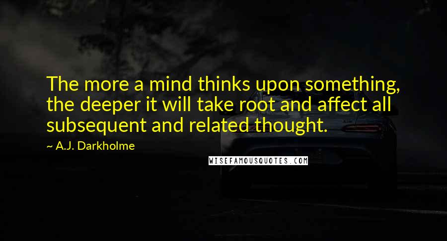 A.J. Darkholme Quotes: The more a mind thinks upon something, the deeper it will take root and affect all subsequent and related thought.