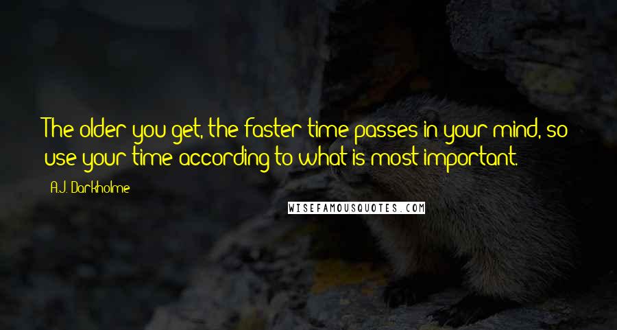 A.J. Darkholme Quotes: The older you get, the faster time passes in your mind, so use your time according to what is most important.