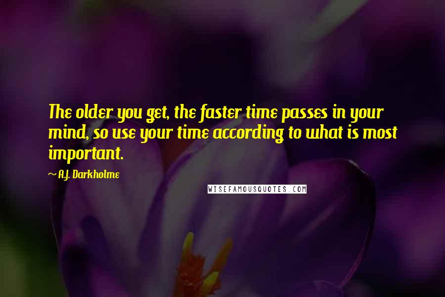 A.J. Darkholme Quotes: The older you get, the faster time passes in your mind, so use your time according to what is most important.