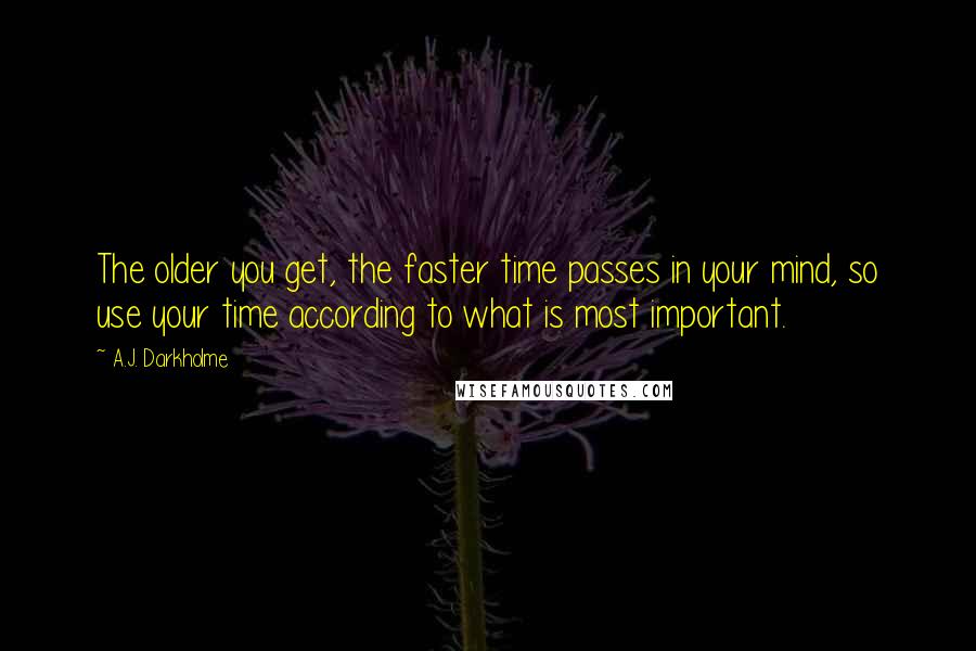 A.J. Darkholme Quotes: The older you get, the faster time passes in your mind, so use your time according to what is most important.