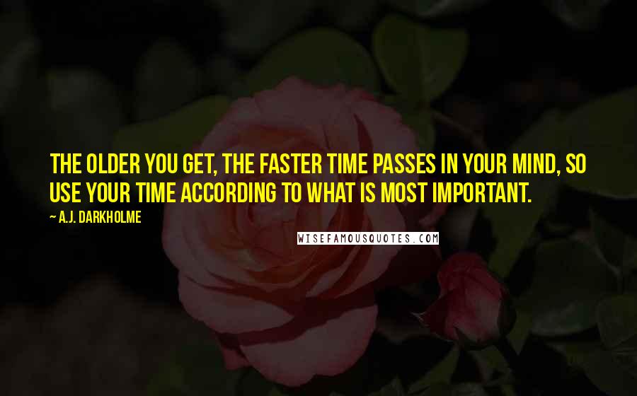 A.J. Darkholme Quotes: The older you get, the faster time passes in your mind, so use your time according to what is most important.