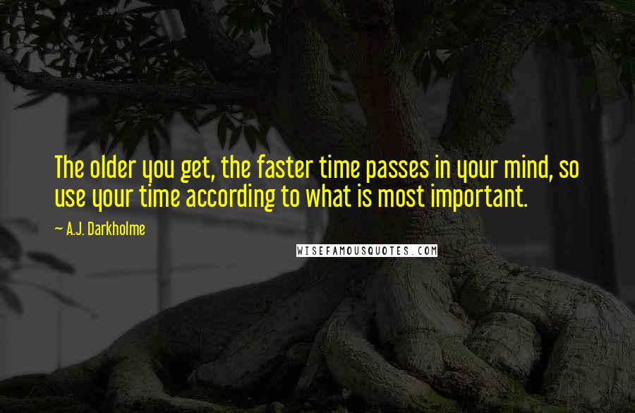 A.J. Darkholme Quotes: The older you get, the faster time passes in your mind, so use your time according to what is most important.