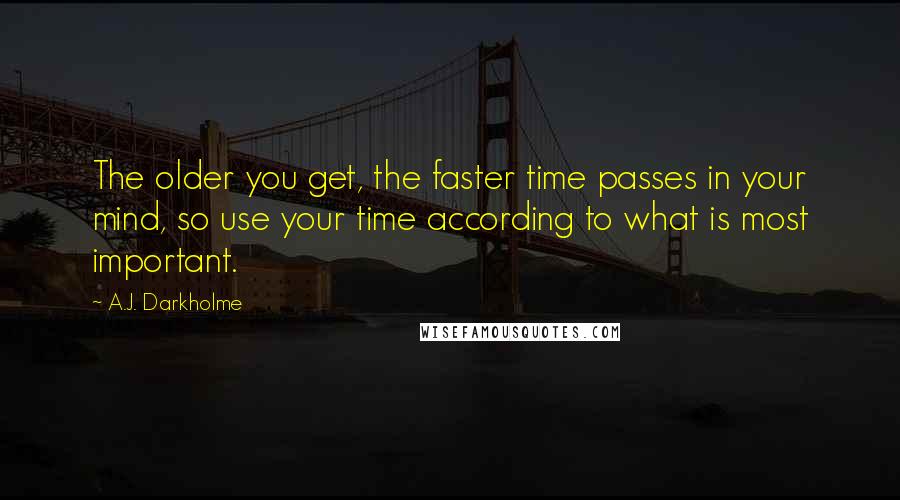 A.J. Darkholme Quotes: The older you get, the faster time passes in your mind, so use your time according to what is most important.