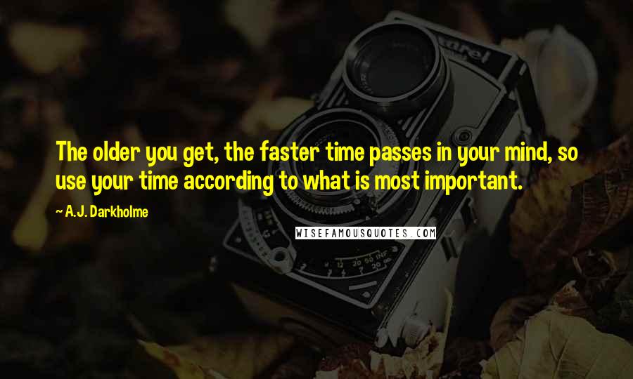 A.J. Darkholme Quotes: The older you get, the faster time passes in your mind, so use your time according to what is most important.