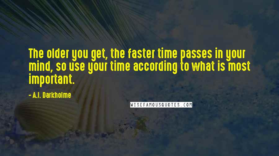 A.J. Darkholme Quotes: The older you get, the faster time passes in your mind, so use your time according to what is most important.