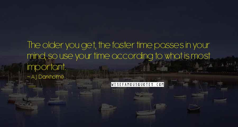 A.J. Darkholme Quotes: The older you get, the faster time passes in your mind, so use your time according to what is most important.