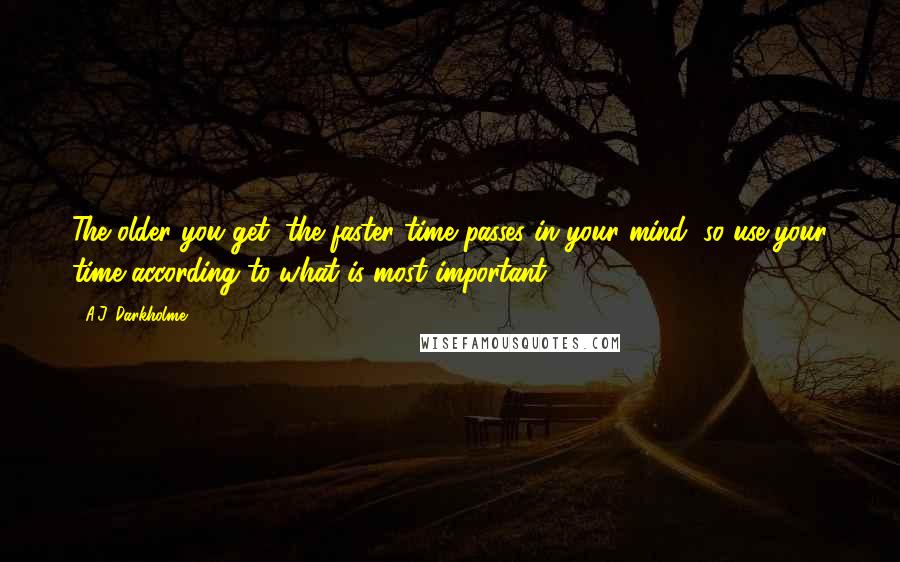 A.J. Darkholme Quotes: The older you get, the faster time passes in your mind, so use your time according to what is most important.