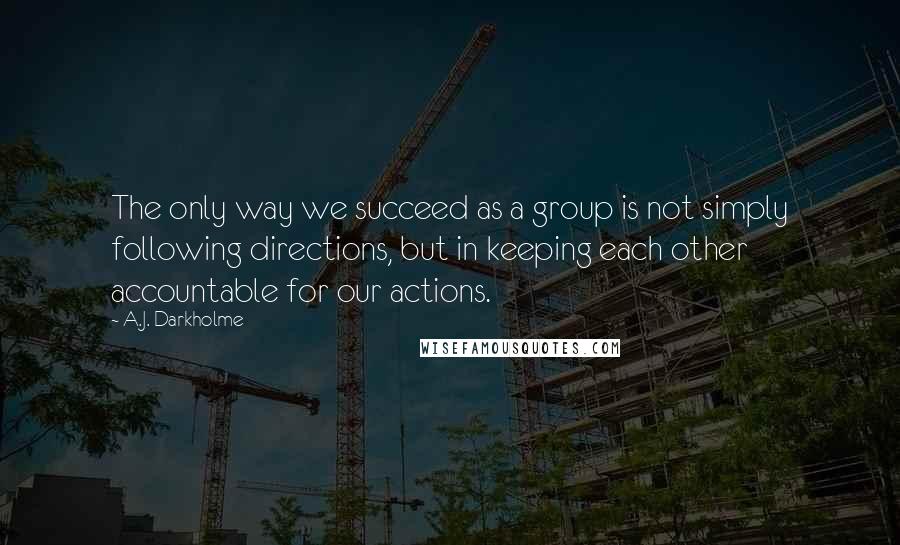 A.J. Darkholme Quotes: The only way we succeed as a group is not simply following directions, but in keeping each other accountable for our actions.