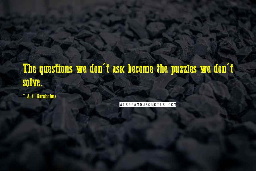 A.J. Darkholme Quotes: The questions we don't ask become the puzzles we don't solve.