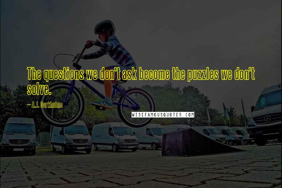 A.J. Darkholme Quotes: The questions we don't ask become the puzzles we don't solve.