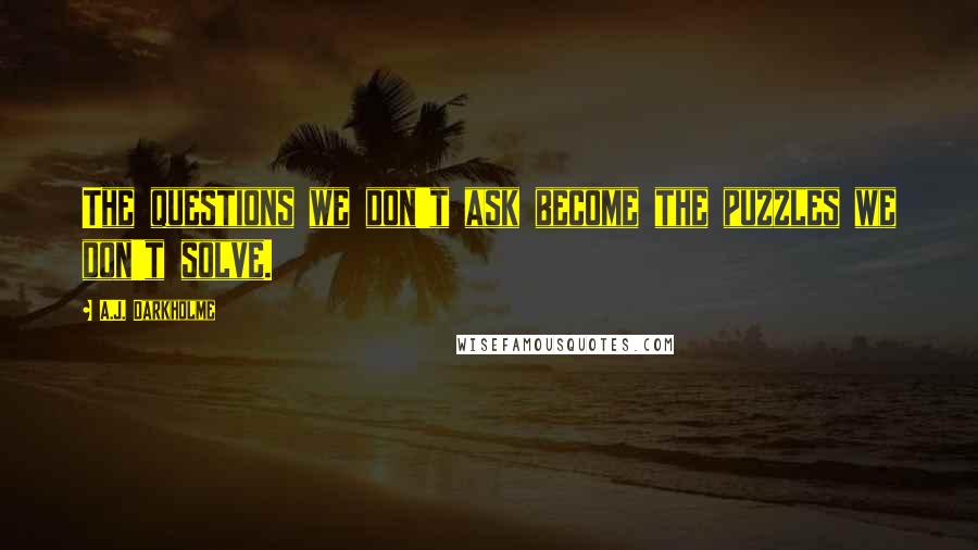 A.J. Darkholme Quotes: The questions we don't ask become the puzzles we don't solve.