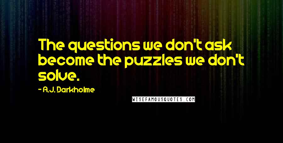 A.J. Darkholme Quotes: The questions we don't ask become the puzzles we don't solve.