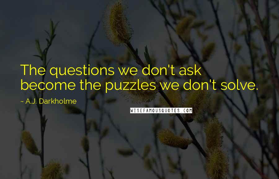 A.J. Darkholme Quotes: The questions we don't ask become the puzzles we don't solve.