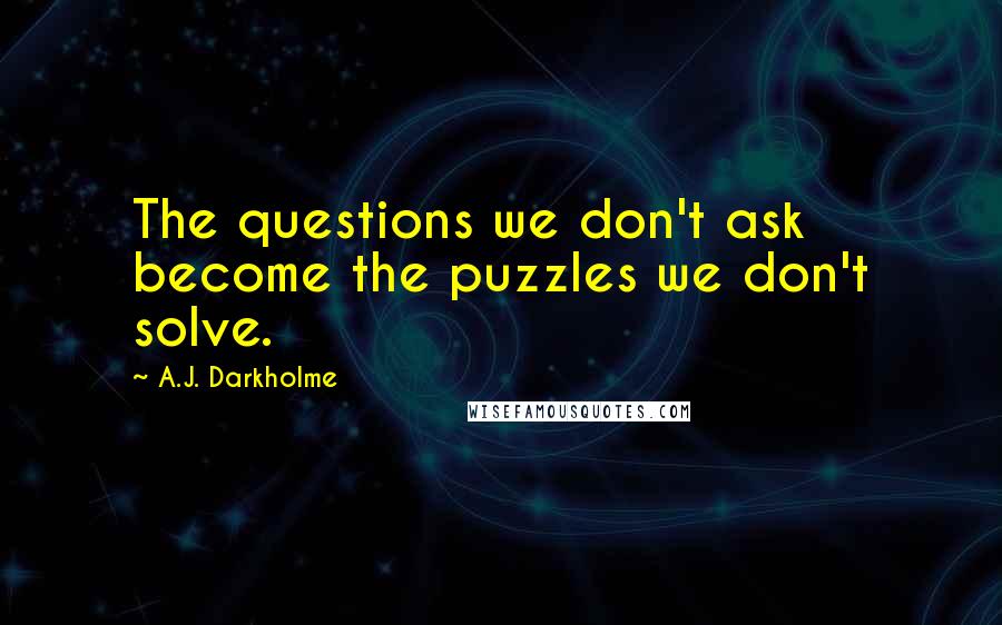A.J. Darkholme Quotes: The questions we don't ask become the puzzles we don't solve.
