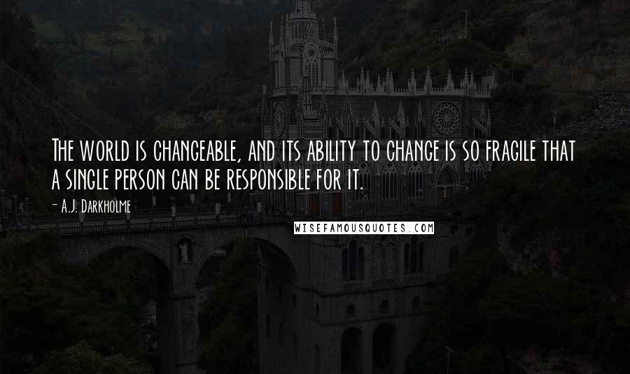 A.J. Darkholme Quotes: The world is changeable, and its ability to change is so fragile that a single person can be responsible for it.