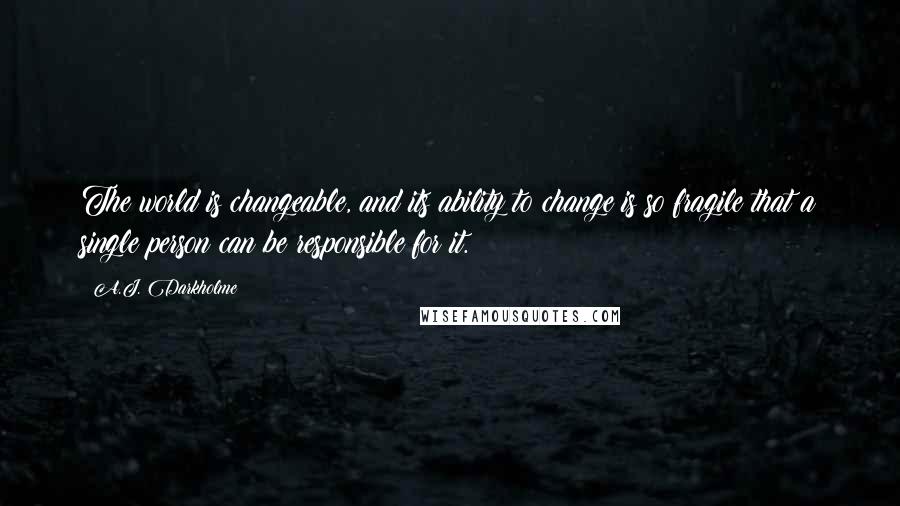 A.J. Darkholme Quotes: The world is changeable, and its ability to change is so fragile that a single person can be responsible for it.