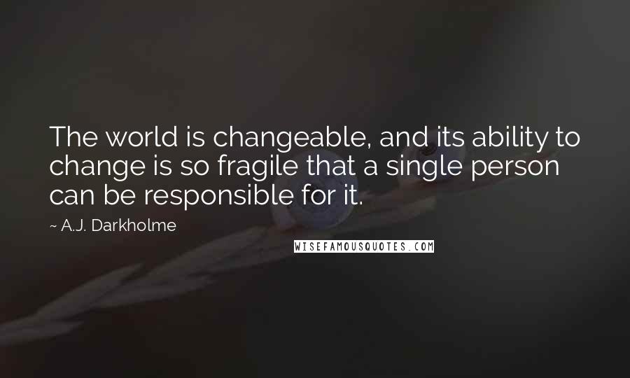 A.J. Darkholme Quotes: The world is changeable, and its ability to change is so fragile that a single person can be responsible for it.