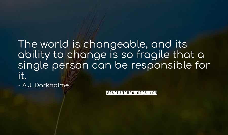 A.J. Darkholme Quotes: The world is changeable, and its ability to change is so fragile that a single person can be responsible for it.