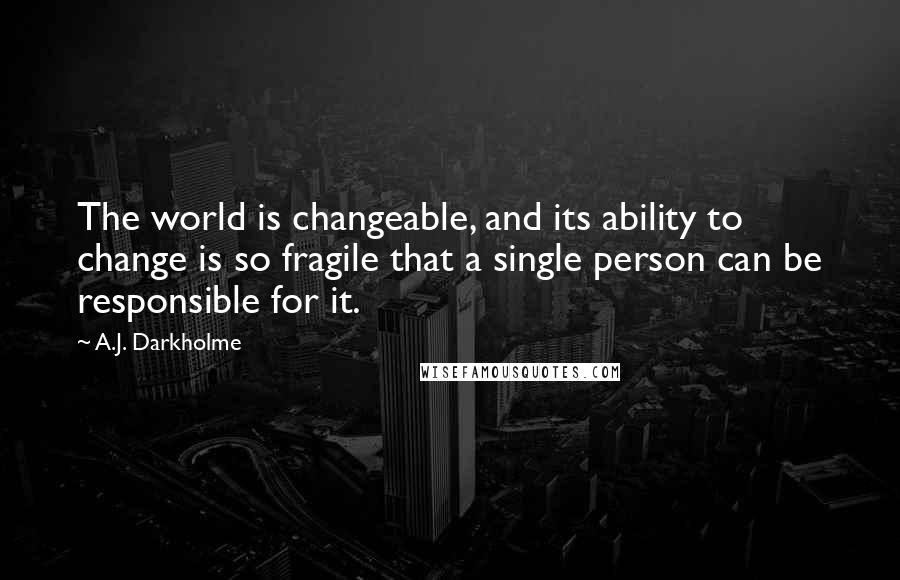 A.J. Darkholme Quotes: The world is changeable, and its ability to change is so fragile that a single person can be responsible for it.