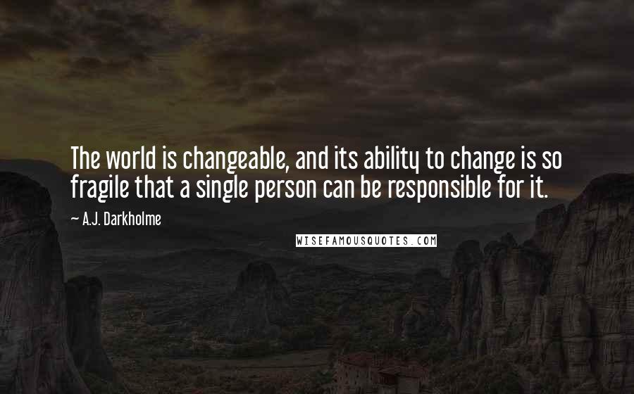 A.J. Darkholme Quotes: The world is changeable, and its ability to change is so fragile that a single person can be responsible for it.