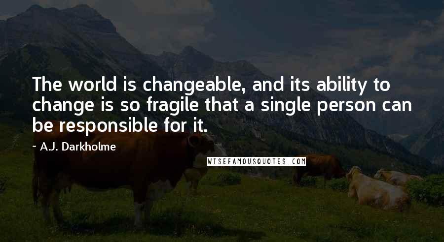 A.J. Darkholme Quotes: The world is changeable, and its ability to change is so fragile that a single person can be responsible for it.