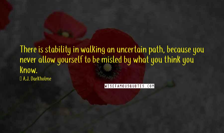 A.J. Darkholme Quotes: There is stability in walking an uncertain path, because you never allow yourself to be misled by what you think you know.