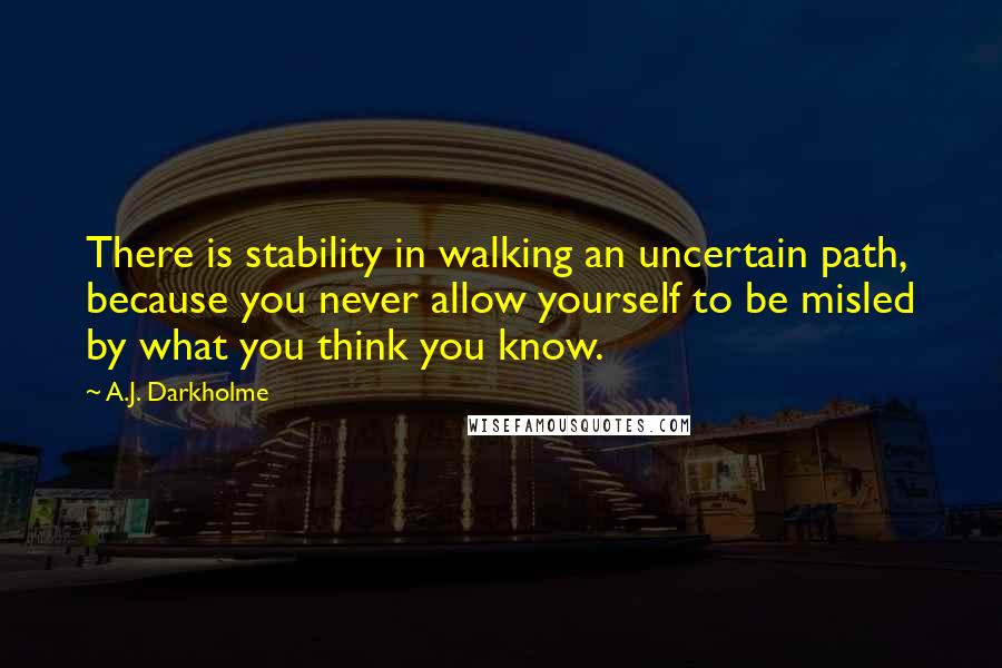 A.J. Darkholme Quotes: There is stability in walking an uncertain path, because you never allow yourself to be misled by what you think you know.