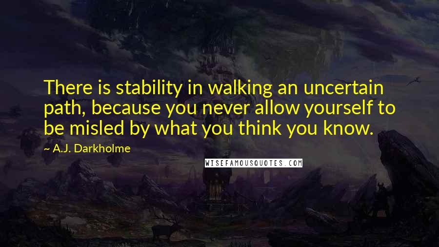 A.J. Darkholme Quotes: There is stability in walking an uncertain path, because you never allow yourself to be misled by what you think you know.