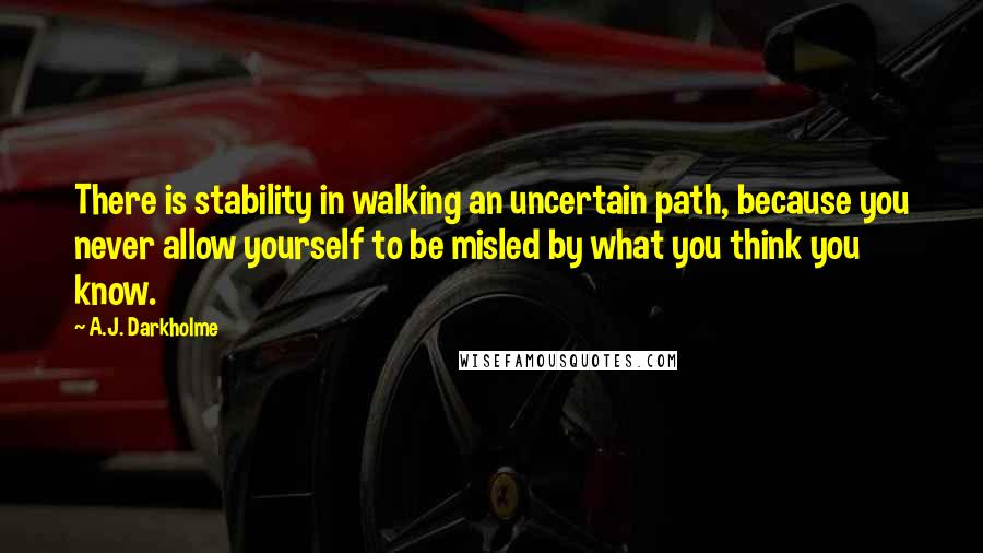 A.J. Darkholme Quotes: There is stability in walking an uncertain path, because you never allow yourself to be misled by what you think you know.